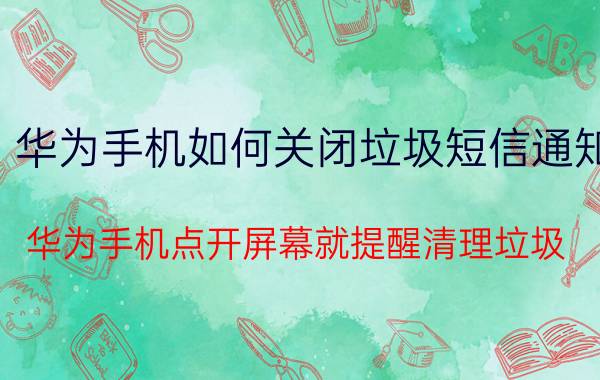 华为手机如何关闭垃圾短信通知 华为手机点开屏幕就提醒清理垃圾？